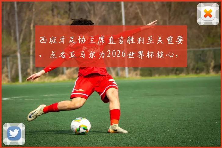 西班牙足协主席直言胜利至关重要，点名亚马尔为2026世界杯核心，解析其世界级球星之路