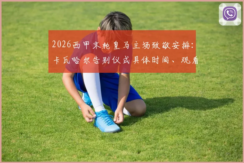 2026西甲末轮皇马主场致敬安排：卡瓦哈尔告别仪式具体时间、观看方式及效力赛季全回顾