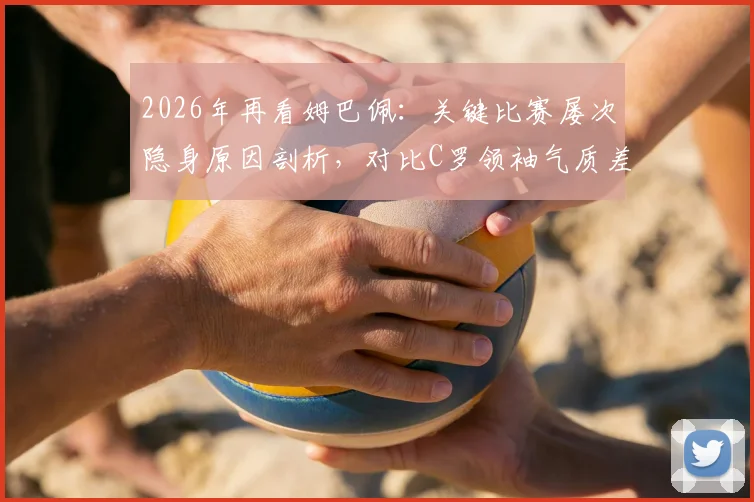 2026年再看姆巴佩:关键比赛屡次隐身原因剖析,对比C罗领袖气质差距明显