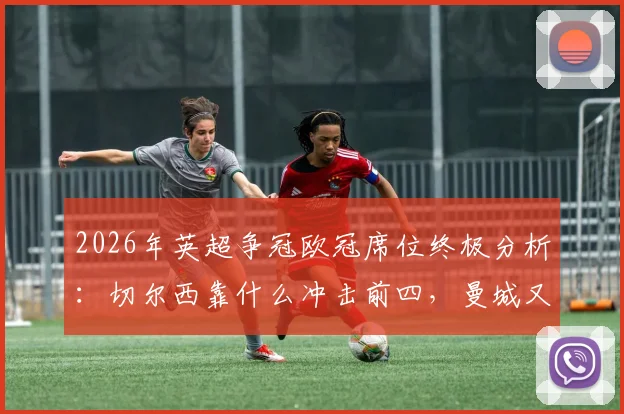 2026年英超争冠欧冠席位终极分析:切尔西靠什么冲击前四,曼城又如何把握最后抢分机会?