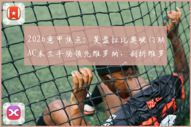 2026意甲焦点：复盘拉比奥破门助AC米兰半场领先维罗纳，剖析维罗纳防守失位关键点