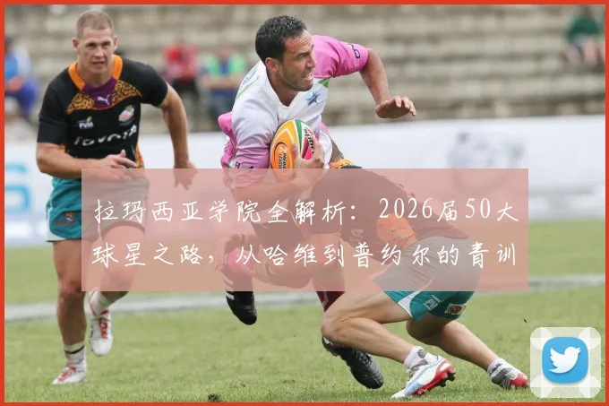 拉玛西亚学院全解析:2026届50大球星之路,从哈维到普约尔的青训密码