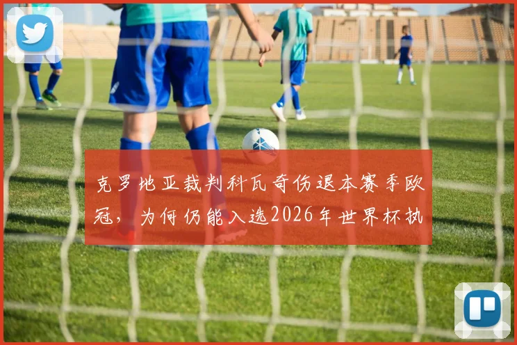 克罗地亚裁判科瓦奇伤退本赛季欧冠,为何仍能入选2026年世界杯执法名单?国际足联选拔标准解读