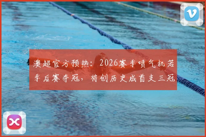 澳超官方预热：2026赛季喷气机若季后赛夺冠，将创历史成首支三冠王球队，前景与挑战解析
