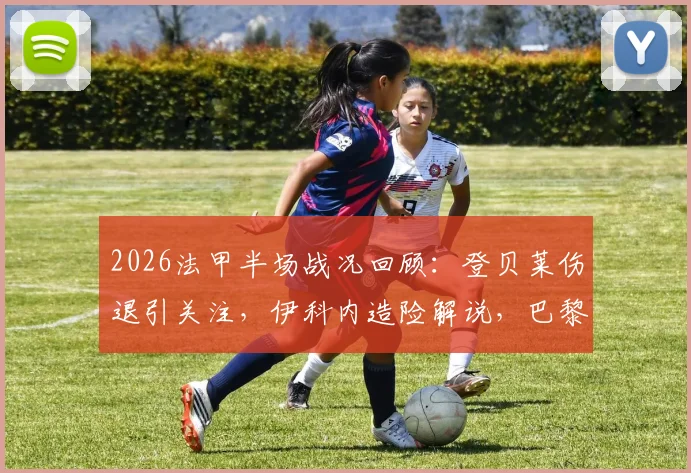 2026法甲半场战况回顾:登贝莱伤退引关注,伊科内造险解说,巴黎圣日耳曼0-0巴黎FC