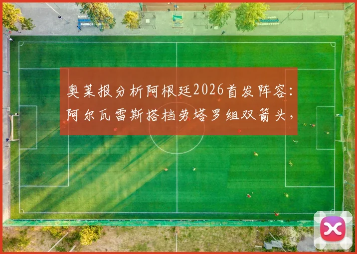 奥莱报分析阿根廷2026首发阵容:阿尔瓦雷斯搭档劳塔罗组双箭头,帕雷德斯或任前腰引热议