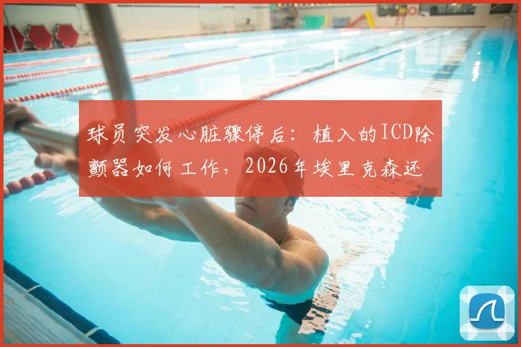 球员突发心脏骤停后：植入的ICD除颤器如何工作，2026年埃里克森还能重返赛场吗？