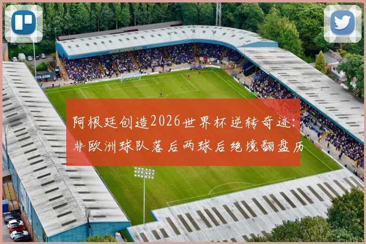 阿根廷创造2026世界杯逆转奇迹:非欧洲球队落后两球后绝境翻盘历史解析