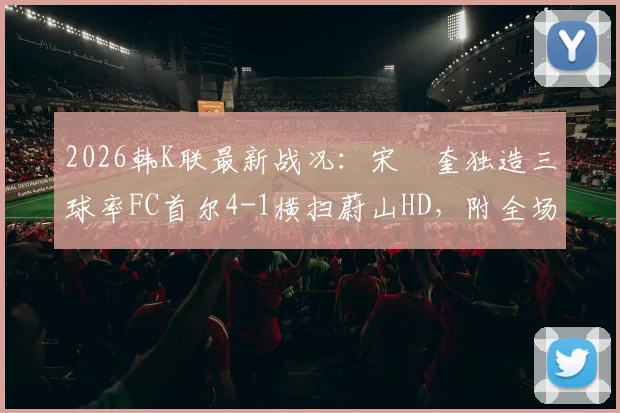2026韩K联最新战况：宋旼奎独造三球率FC首尔4-1横扫蔚山HD，附全场集锦与积分榜分析