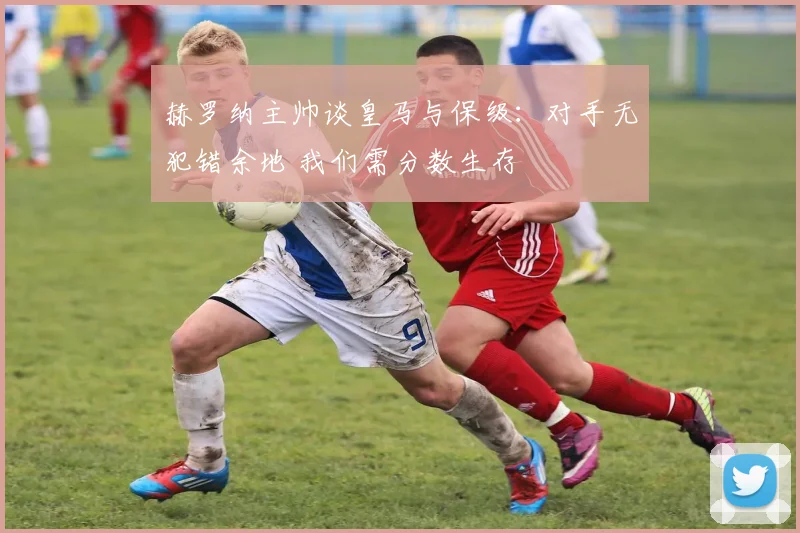 赫罗纳主帅谈皇马与保级：对手无犯错余地 我们需分数生存
