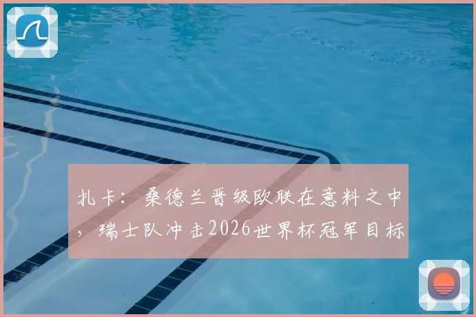 扎卡:桑德兰晋级欧联在意料之中,瑞士队冲击2026世界杯冠军目标不变