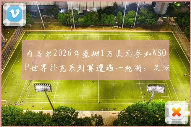 内马尔2026年豪掷1万美元参加WSOP世界扑克系列赛遭遇一轮游,足坛巨星扑克赛场战绩引热议