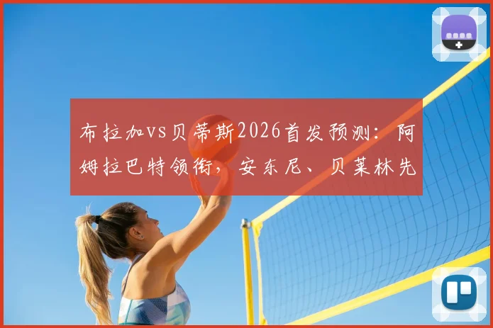 布拉加vs贝蒂斯2026首发预测：阿姆拉巴特领衔，安东尼、贝莱林先发阵容解析与球员表现前瞻