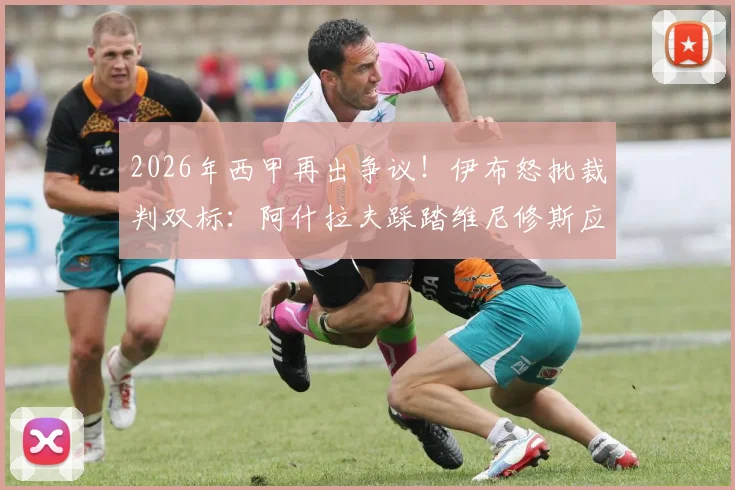 2026年西甲再出争议!伊布怒批裁判双标:阿什拉夫踩踏维尼修斯应立即介入,判罚尺度必须统一