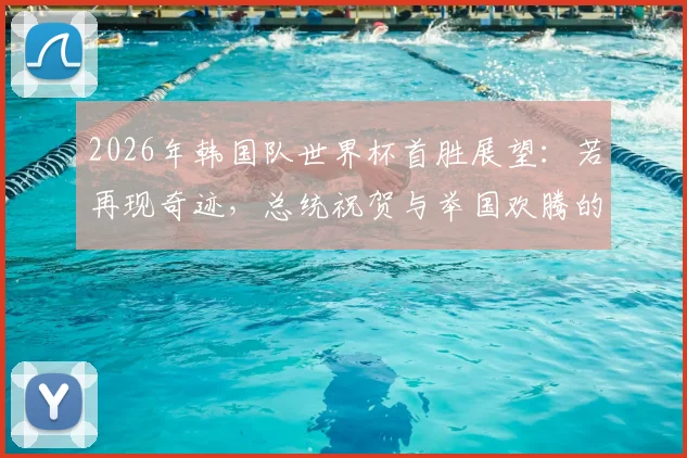 2026年韩国队世界杯首胜展望:若再现奇迹,总统祝贺与举国欢腾的盛况预测