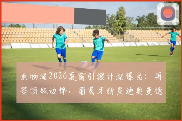 利物浦2026夏窗引援计划曝光：再签顶级边锋，葡萄牙新星迪奥曼德成首选目标，萨拉赫去留引关注