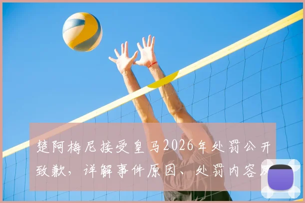 楚阿梅尼接受皇马2026年处罚公开致歉,详解事件原因、处罚内容及球迷反应