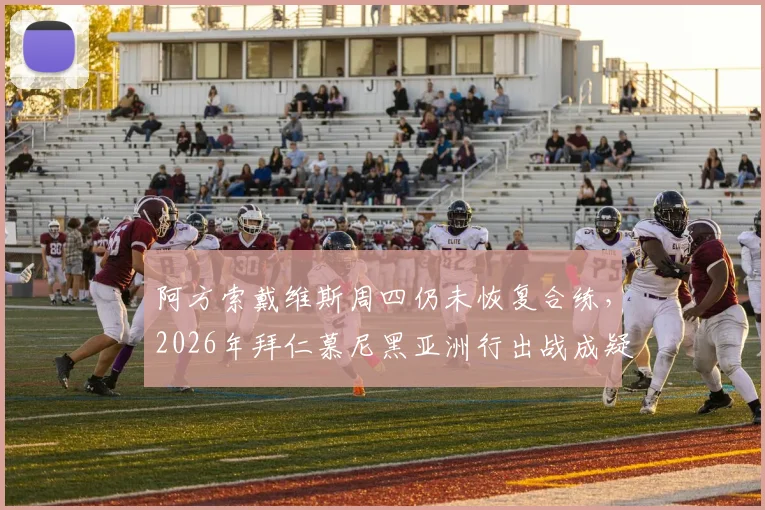 阿方索戴维斯周四仍未恢复合练,2026年拜仁慕尼黑亚洲行出战成疑,记者透露最新伤情
