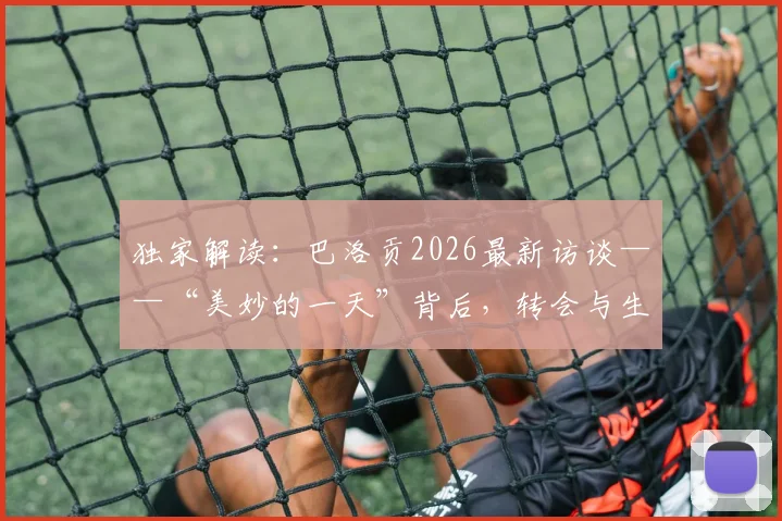 独家解读:巴洛贡2026最新访谈——“美妙的一天”背后,转会与生涯的抉择与心声