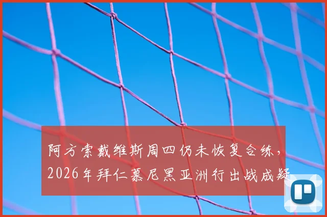 阿方索戴维斯周四仍未恢复合练，2026年拜仁慕尼黑亚洲行出战成疑，记者透露最新伤情