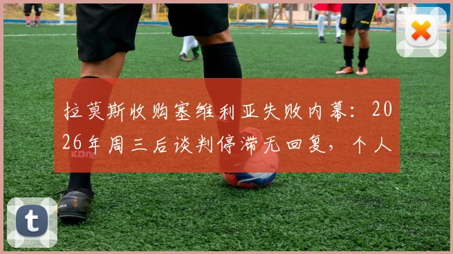 拉莫斯收购塞维利亚失败内幕：2026年周三后谈判停滞无回复，个人仍希望重启收购案