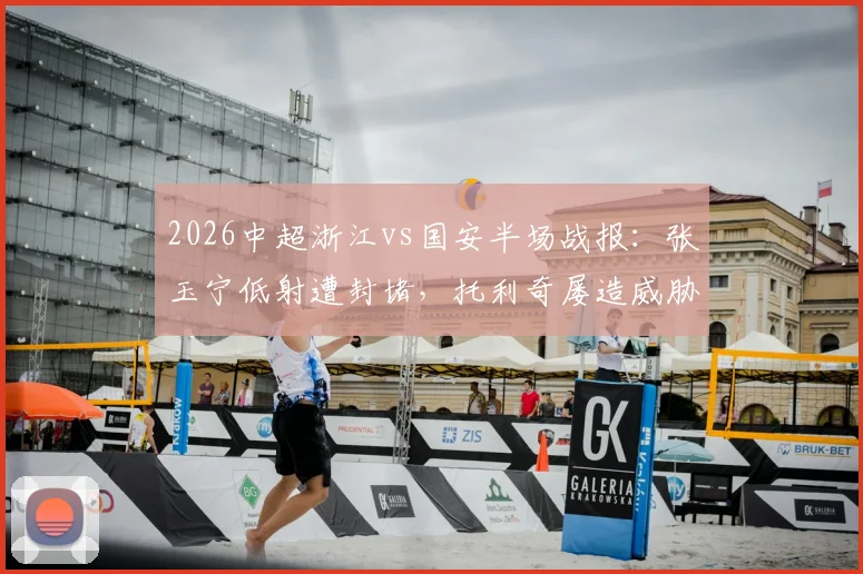 2026中超浙江vs国安半场战报:张玉宁低射遭封堵,托利奇屡造威胁,双方0-0互交白卷,附半场数据与技术统计