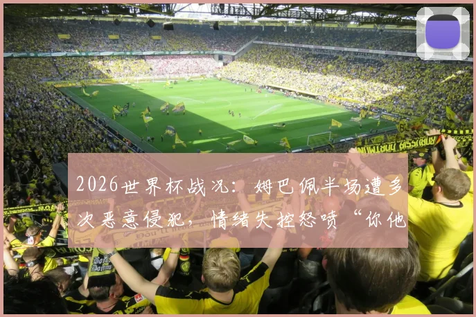 2026世界杯战况:姆巴佩半场遭多次恶意侵犯,情绪失控怒喷“你他X的”,奥莱报详细解读