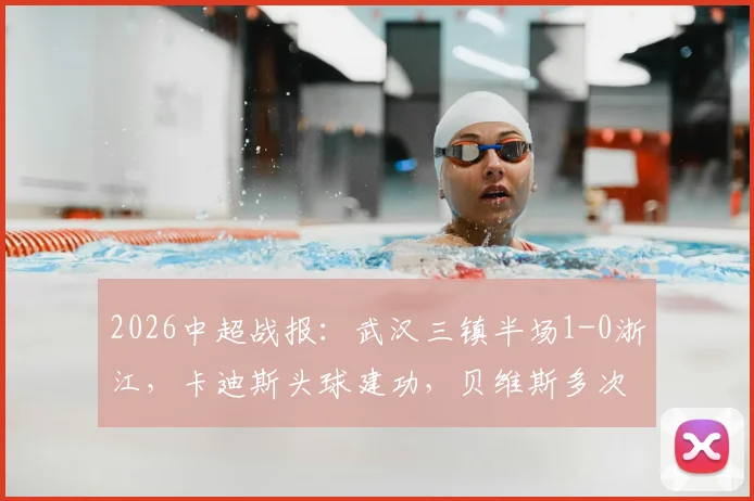 2026中超战报:武汉三镇半场1-0浙江,卡迪斯头球建功,贝维斯多次制造门前威胁
