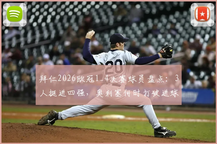 拜仁2026欧冠1_4决赛球员盘点:3人挺进四强,奥利塞何时打破进球荒?附详细数据解析