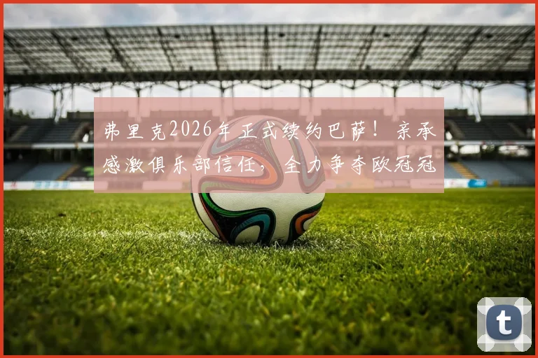 弗里克2026年正式续约巴萨！亲承感激俱乐部信任，全力争夺欧冠冠军有何底气？