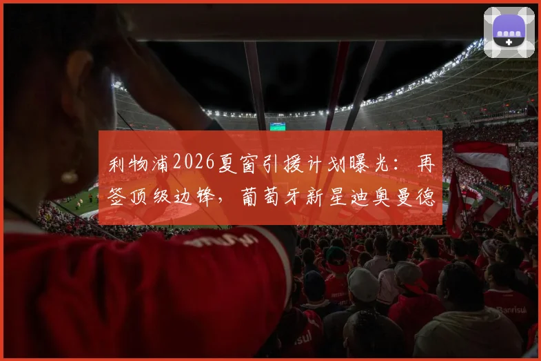 利物浦2026夏窗引援计划曝光：再签顶级边锋，葡萄牙新星迪奥曼德成首选目标，萨拉赫去留引关注