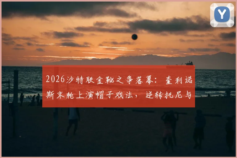 2026沙特联金靴之争落幕:奎利诺斯末轮上演帽子戏法,逆转托尼与C罗加冕射手王