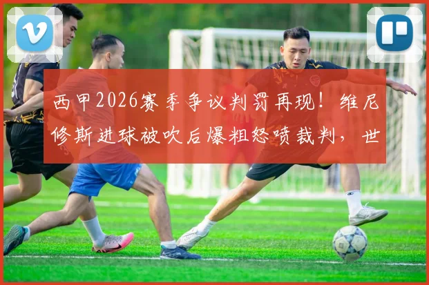 西甲2026赛季争议判罚再现!维尼修斯进球被吹后爆粗怒喷裁判,世体独家报道事件全过程