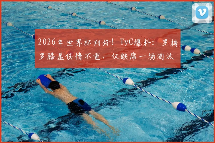2026年世界杯利好！TyC爆料：罗梅罗膝盖伤情不重，仅缺席一场淘汰赛后即可复出