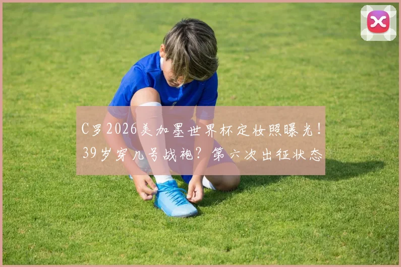 C罗2026美加墨世界杯定妆照曝光!39岁穿几号战袍?第六次出征状态引热议,附历届造型对比