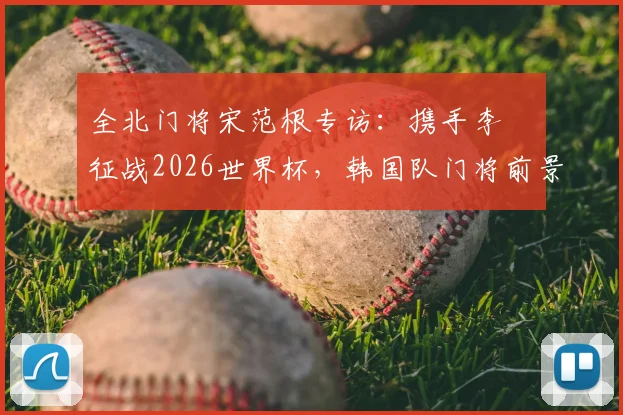全北门将宋范根专访:携手李昇祐征战2026世界杯,韩国队门将前景与锋线希望深度探讨