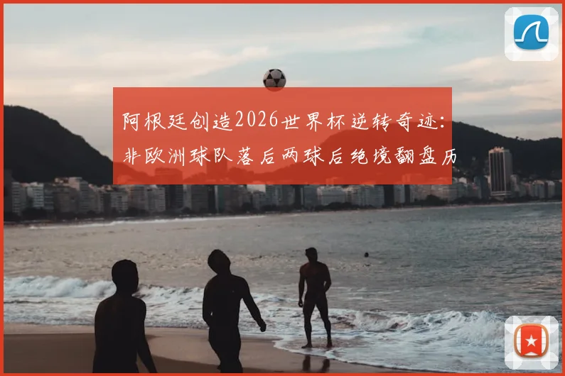 阿根廷创造2026世界杯逆转奇迹：非欧洲球队落后两球后绝境翻盘历史解析