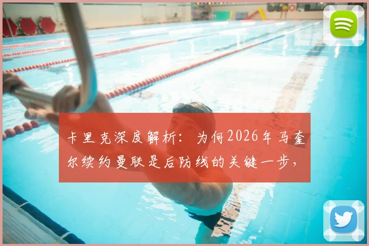卡里克深度解析:为何2026年马奎尔续约曼联是后防线的关键一步,对俱乐部与球迷意味着什么