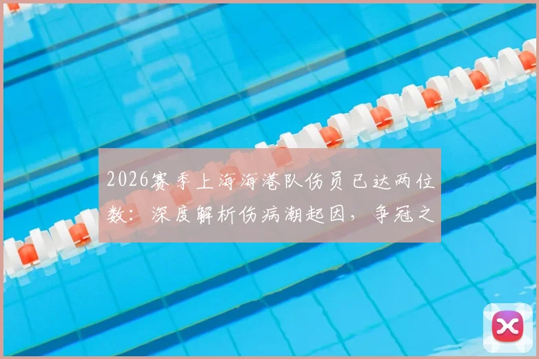 2026赛季上海海港队伤员已达两位数：深度解析伤病潮起因，争冠之外更紧迫的任务是什么？