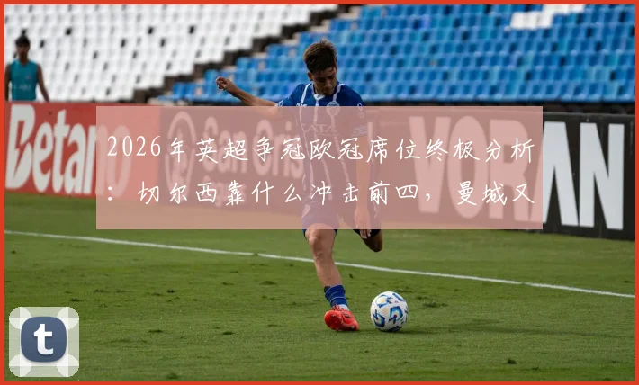 2026年英超争冠欧冠席位终极分析：切尔西靠什么冲击前四，曼城又如何把握最后抢分机会？