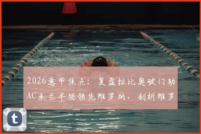 2026意甲焦点：复盘拉比奥破门助AC米兰半场领先维罗纳，剖析维罗纳防守失位关键点