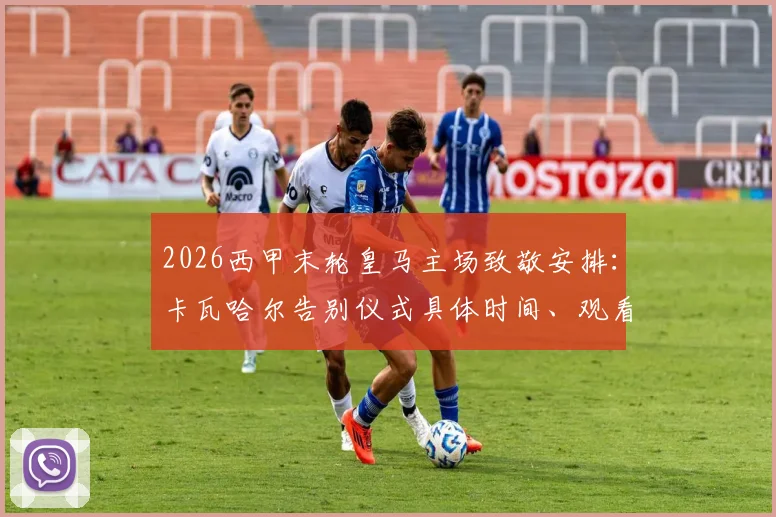 2026西甲末轮皇马主场致敬安排:卡瓦哈尔告别仪式具体时间、观看方式及效力赛季全回顾