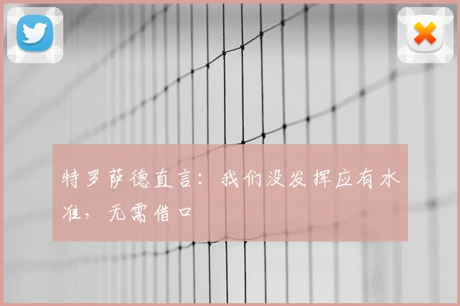 特罗萨德直言:我们没发挥应有水准,无需借口