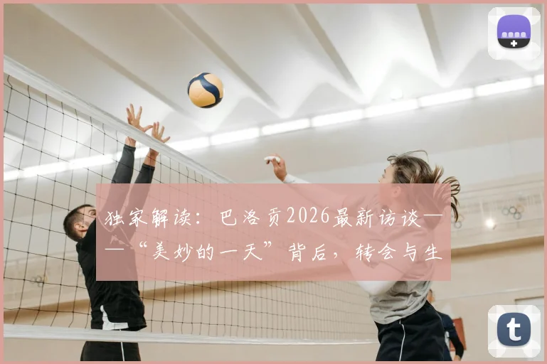 独家解读：巴洛贡2026最新访谈——“美妙的一天”背后，转会与生涯的抉择与心声