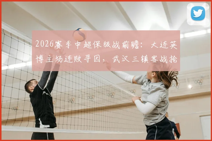 2026赛季中超保级战前瞻：大连英博主场连败寻因，武汉三镇客战抢分关键阵容解析
