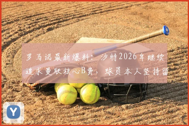 罗马诺最新爆料:沙特2026年继续追求曼联核心B费,球员本人坚持留队踢欧冠意愿强烈