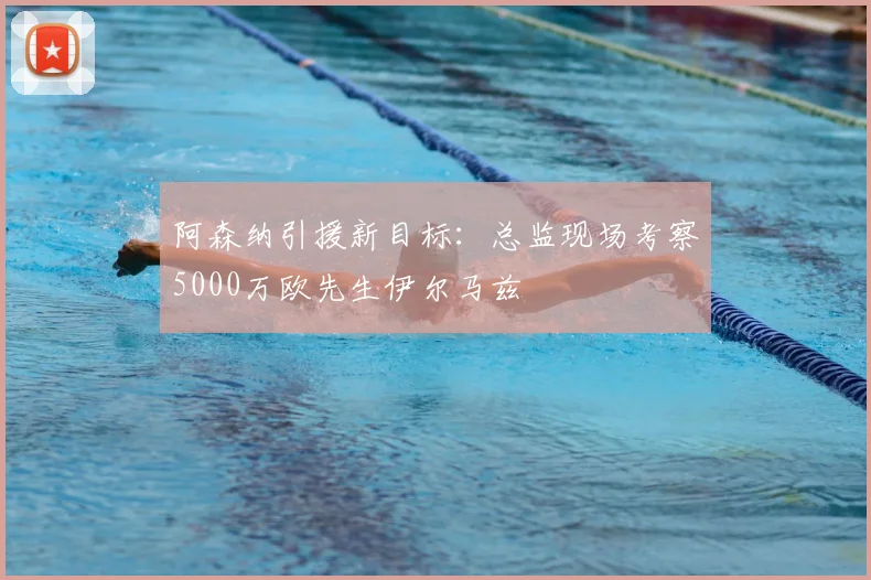 阿森纳引援新目标：总监现场考察5000万欧先生伊尔马兹