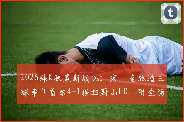 2026韩K联最新战况:宋旼奎独造三球率FC首尔4-1横扫蔚山HD,附全场集锦与积分榜分析
