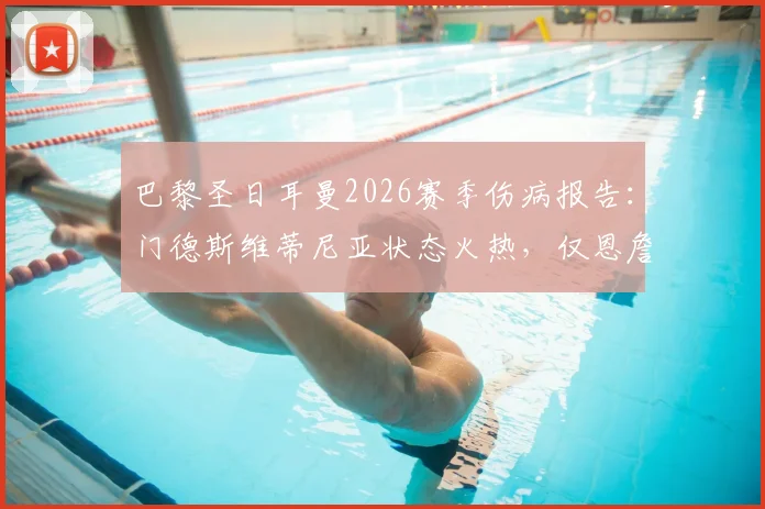 巴黎圣日耳曼2026赛季伤病报告:门德斯维蒂尼亚状态火热,仅恩詹图伤缺引关注