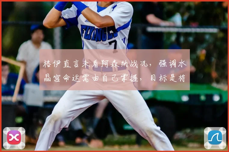 格伊直言未看阿森纳战况，强调水晶宫命运需由自己掌握，目标是将英超争冠悬念留到2026赛季最后